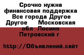 Срочно нужна финансовая поддержка! - Все города Другое » Другое   . Московская обл.,Лосино-Петровский г.